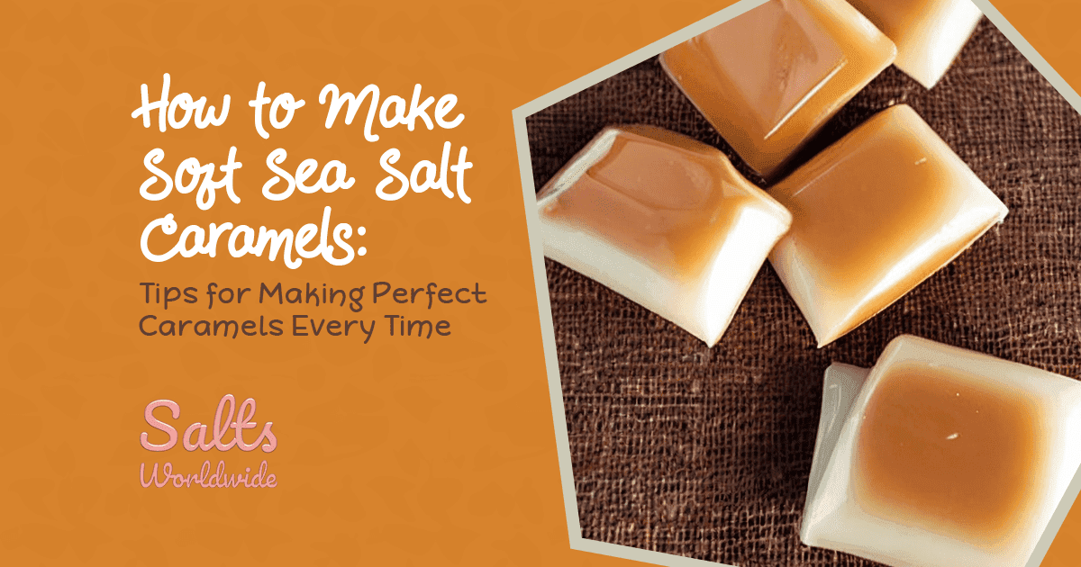 How to Make Soft Sea Salt Caramels: Tips for Making Perfect Caramels Every Time