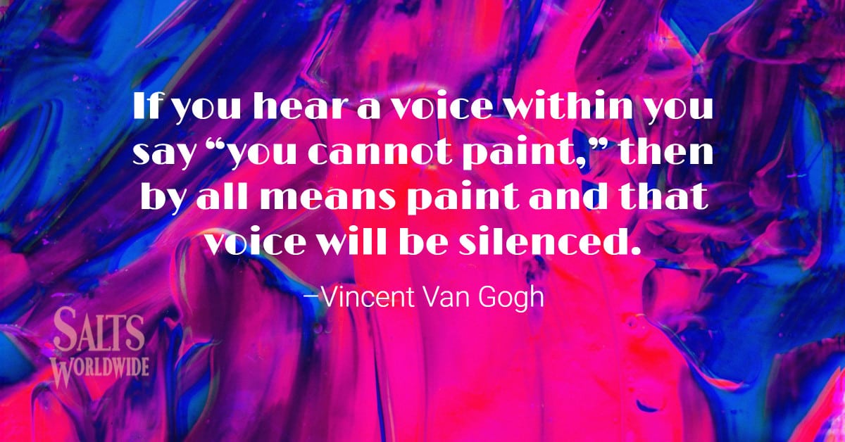 If you hear a voice within you say “you cannot paint,” then by all means paint and that voice will be silenced – Vincent Van Gogh 7