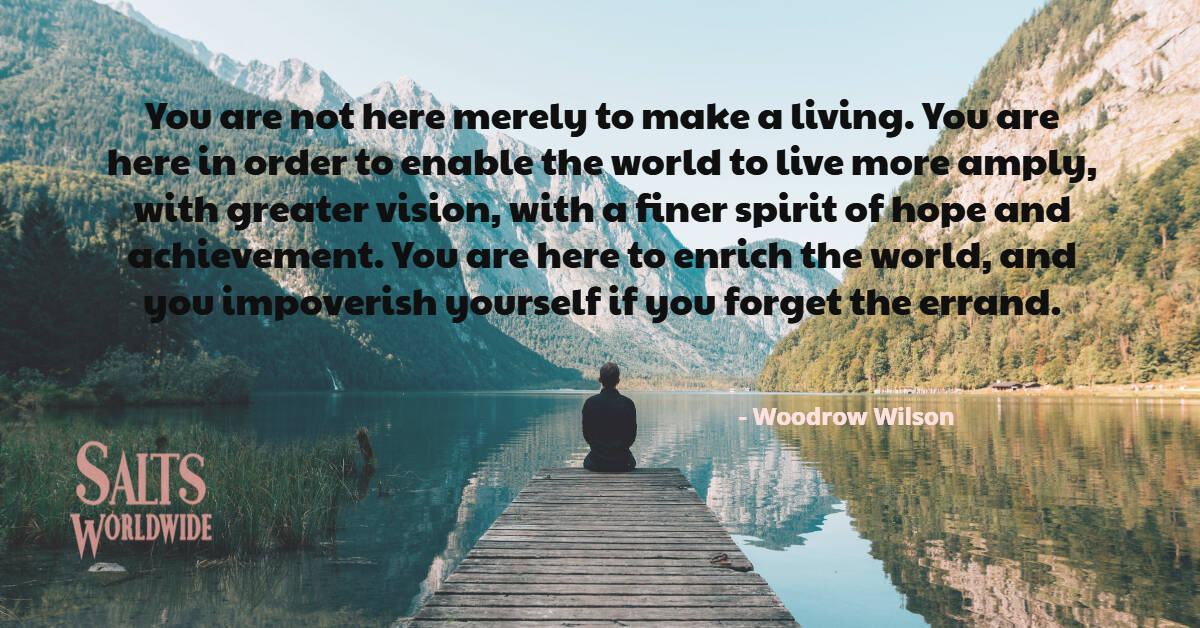 You are not here merely to make a living. You are here in order to enable the world to live more... - Woodrow Wilson 1